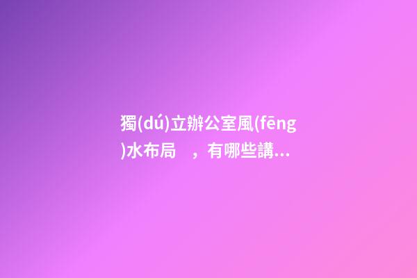 獨(dú)立辦公室風(fēng)水布局，有哪些講究